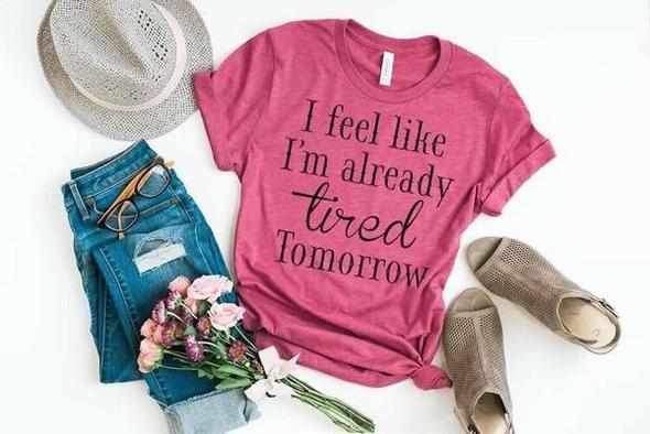 i feel like i m already tired tomorrow funny t shirt